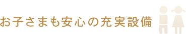 お子さまも安心の充実設備